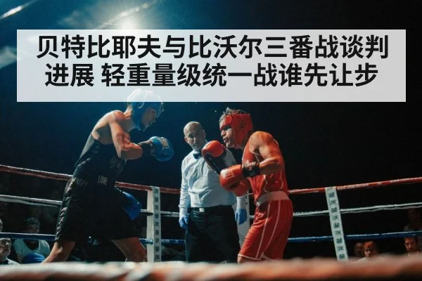 贝特比耶夫与比沃尔三番战谈判进展 轻重量级统一战谁先让步