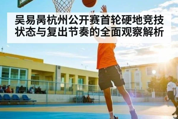 吴易昺杭州公开赛首轮硬地竞技状态与复出节奏的全面观察解析