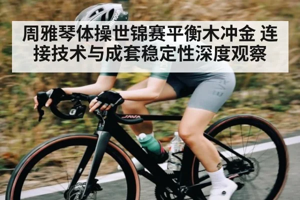 周雅琴体操世锦赛平衡木冲金 连接技术与成套稳定性深度观察