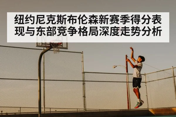 纽约尼克斯布伦森新赛季得分表现与东部竞争格局深度走势分析